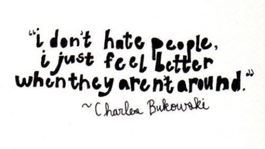 "I don't hate people, I just feel better when they aren't around." - Charles Bukowski